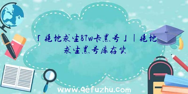 「绝地求生87w卡黑号」|绝地求生黑号库存货